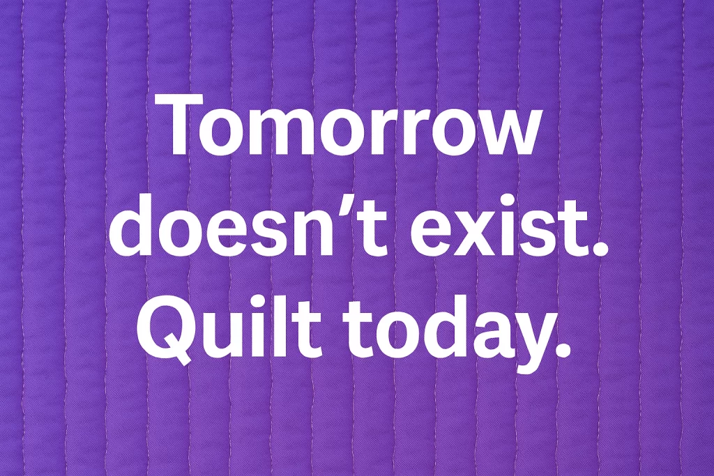 tomorrow doesn't exist quilt today
